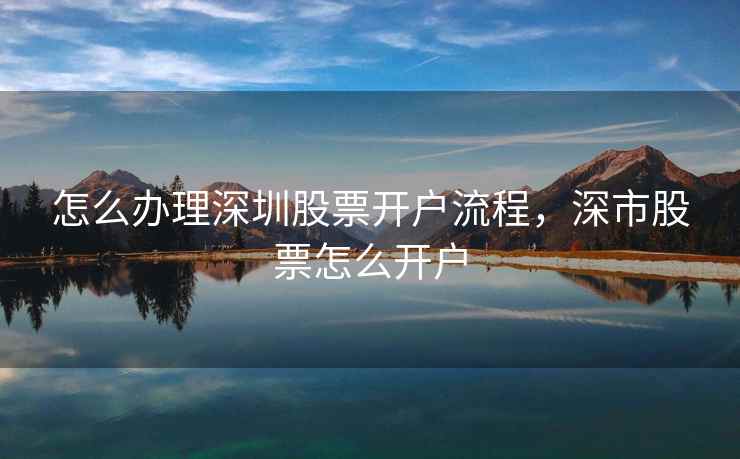 怎么办理深圳股票开户流程，深市股票怎么开户