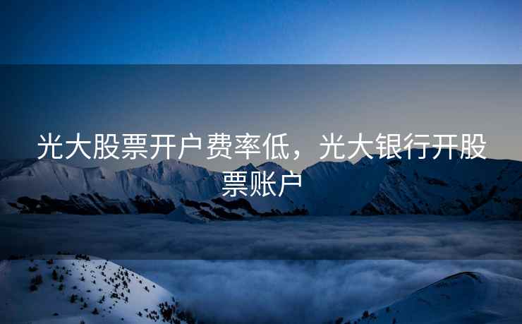 光大股票开户费率低，光大银行开股票账户