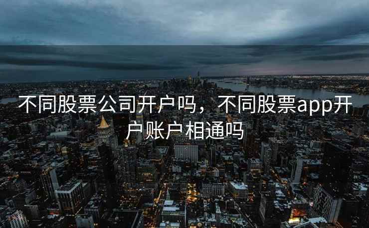 不同股票公司开户吗,不同股票app开户账户相通吗 不同股票公司开户吗,不同股票app开户账户相通吗