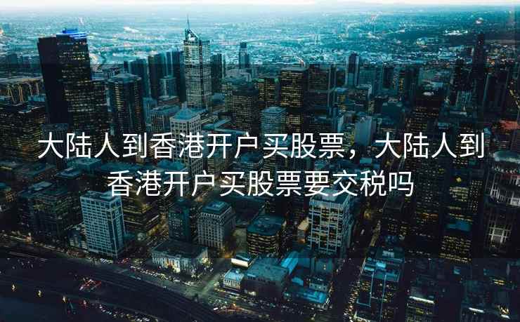 大陆人到香港开户买股票，大陆人到香港开户买股票要交税吗