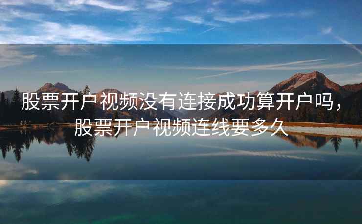 股票开户视频没有连接成功算开户吗,股票开户视频连线要多久 股票开户视频没有连接成功算开户吗,股票开户视频连线要多久