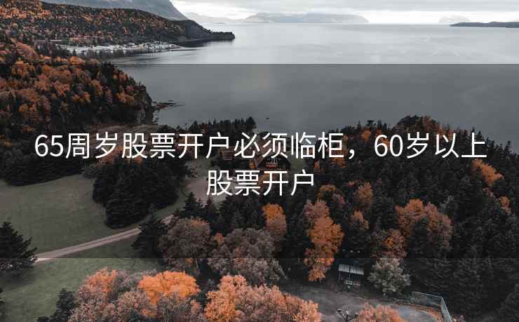 65周岁股票开户必须临柜,60岁以上股票开户 65周岁股票开户必须临柜,60岁以上股票开户