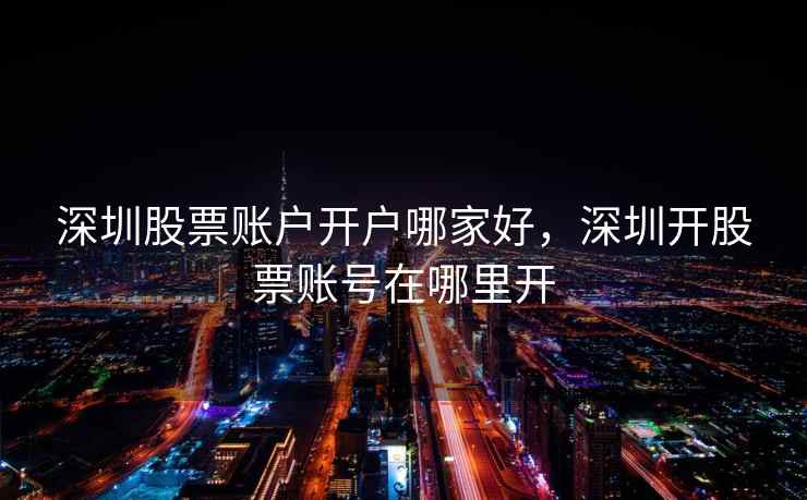 深圳股票账户开户哪家好，深圳开股票账号在哪里开