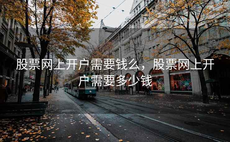 股票网上开户需要钱么，股票网上开户需要多少钱