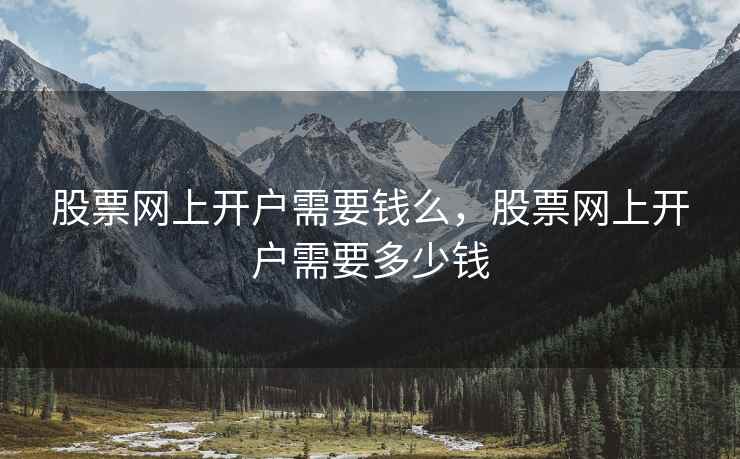 股票网上开户需要钱么，股票网上开户需要多少钱