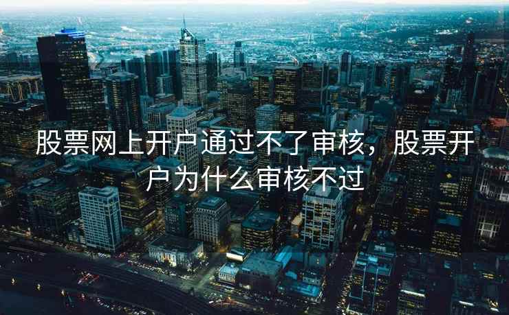 股票网上开户通过不了审核，股票开户为什么审核不过