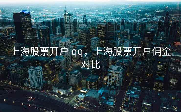 上海股票开户 qq,上海股票开户佣金对比 上海股票开户 qq,上海股票开户佣金对比