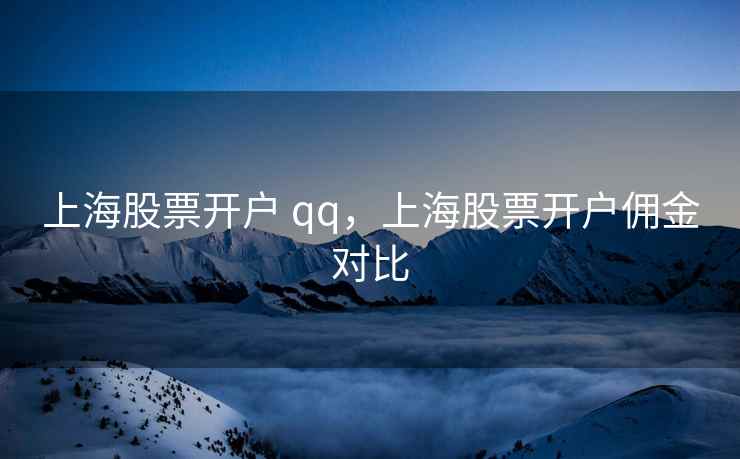 上海股票开户 qq,上海股票开户佣金对比 上海股票开户 qq,上海股票开户佣金对比