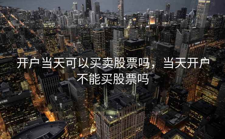 开户当天可以买卖股票吗，当天开户不能买股票吗