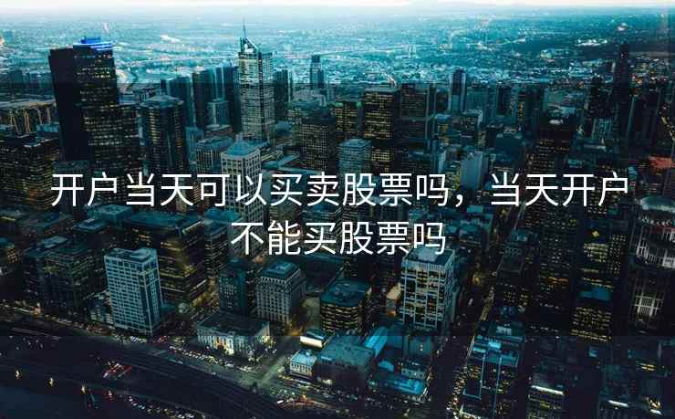 开户当天可以买卖股票吗，当天开户不能买股票吗