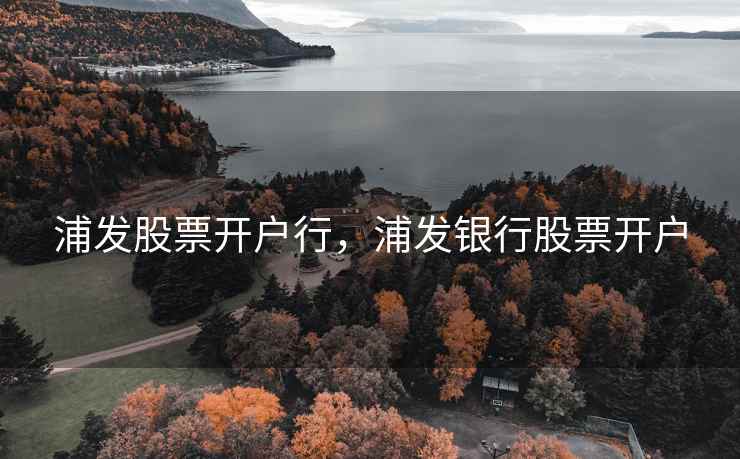 浦发股票开户行,浦发银行股票开户 浦发股票开户行,浦发银行股票开户
