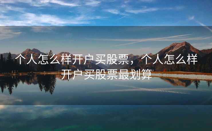 个人怎么样开户买股票,个人怎么样开户买股票最划算 个人怎么样开户买股票,个人怎么样开户买股票最划算