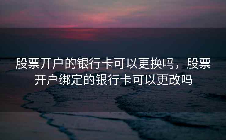 股票开户的银行卡可以更换吗，股票开户绑定的银行卡可以更改吗