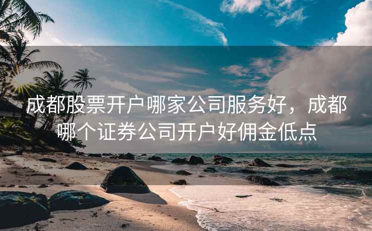 成都股票开户哪家公司服务好，成都哪个证券公司开户好佣金低点