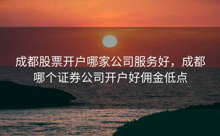 成都股票开户哪家公司服务好，成都哪个证券公司开户好佣金低点