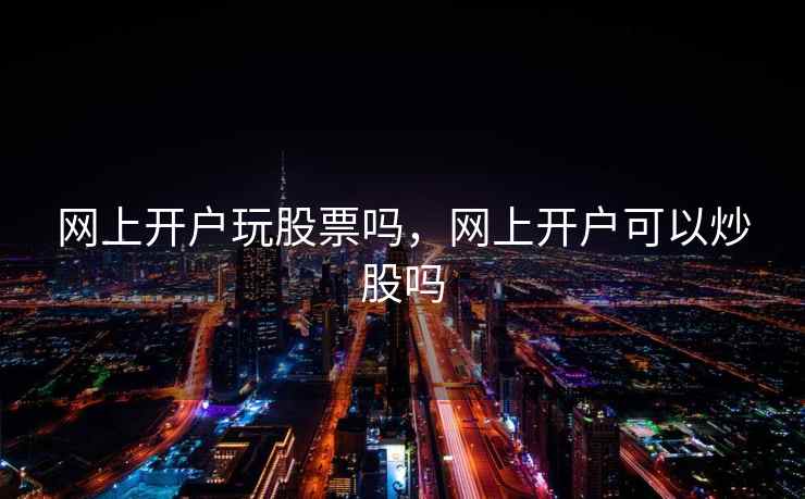 网上开户玩股票吗，网上开户可以炒股吗