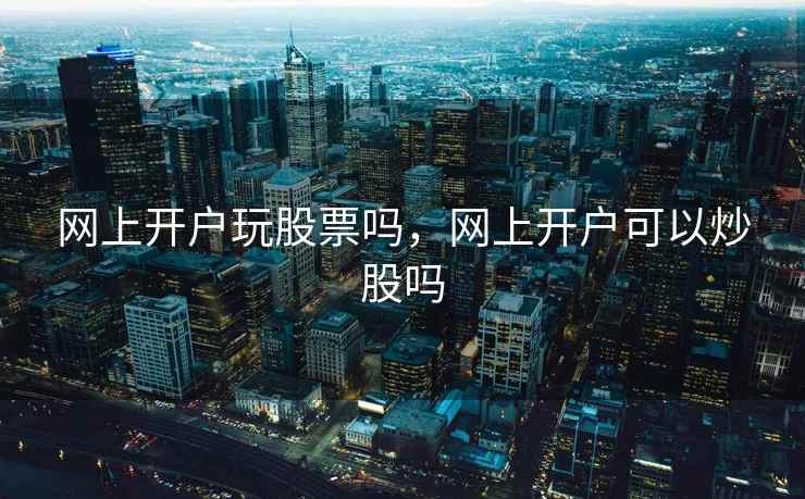 网上开户玩股票吗，网上开户可以炒股吗