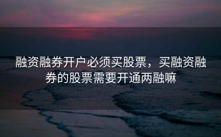 融资融券开户必须买股票，买融资融券的股票需要开通两融嘛