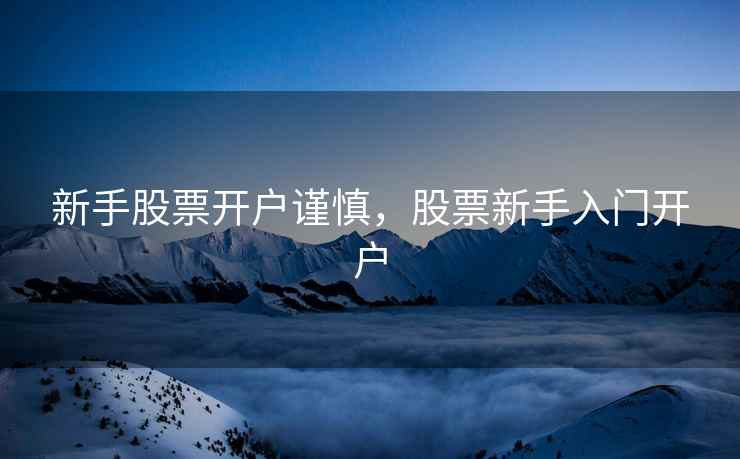 新手股票开户谨慎，股票新手入门开户