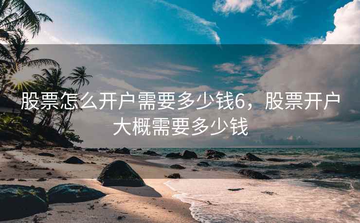 股票怎么开户需要多少钱6，股票开户大概需要多少钱