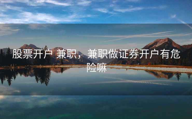 股票开户 兼职，兼职做证券开户有危险嘛