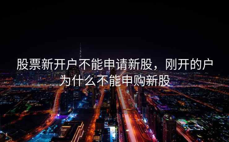 股票新开户不能申请新股,刚开的户为什么不能申购新股 股票新开户不能申请新股,刚开的户为什么不能申购新股