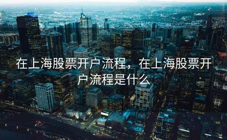 在上海股票开户流程，在上海股票开户流程是什么