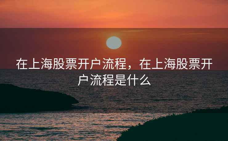 在上海股票开户流程，在上海股票开户流程是什么