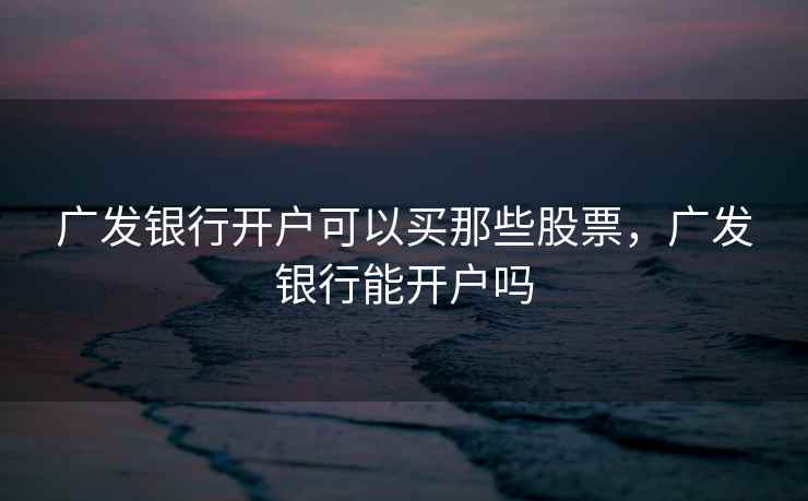 广发银行开户可以买那些股票，广发银行能开户吗