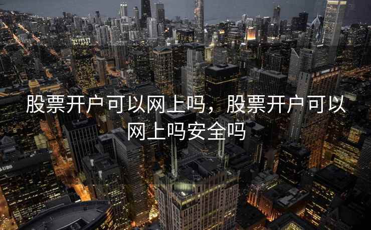 股票开户可以网上吗，股票开户可以网上吗安全吗