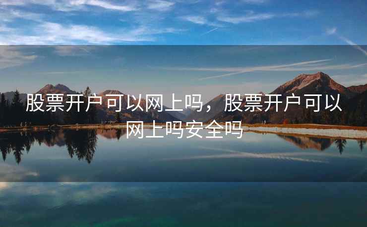 股票开户可以网上吗，股票开户可以网上吗安全吗