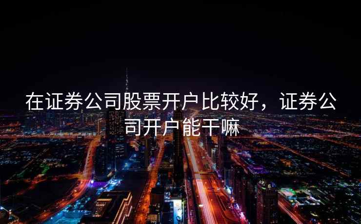 在证券公司股票开户比较好，证券公司开户能干嘛
