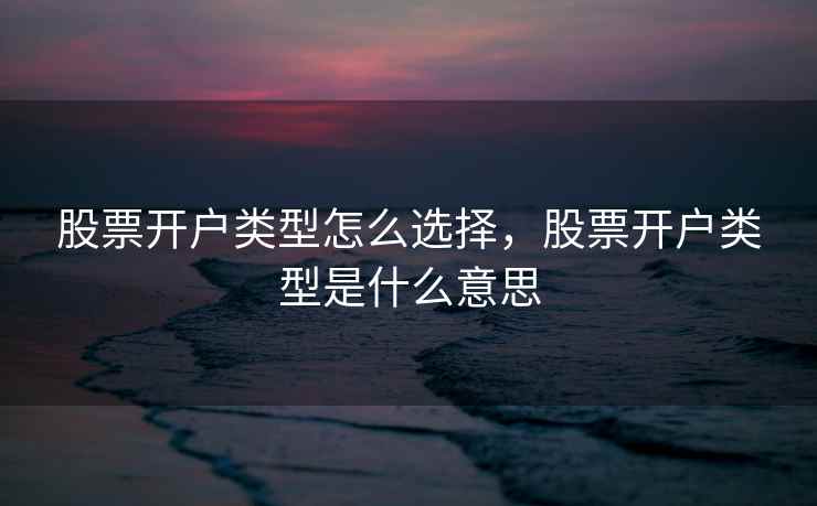 股票开户类型怎么选择，股票开户类型是什么意思