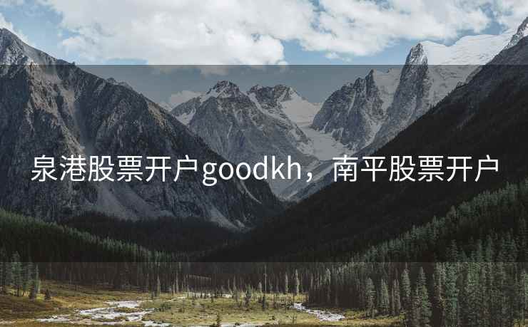 泉港股票开户goodkh，南平股票开户