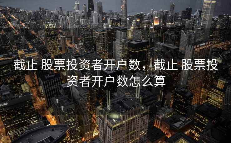 截止 股票投资者开户数,截止 股票投资者开户数怎么算 截止 股票投资者开户数,截止 股票投资者开户数怎么算