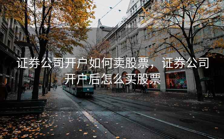 证券公司开户如何卖股票,证券公司开户后怎么买股票 证券公司开户如何卖股票,证券公司开户后怎么买股票