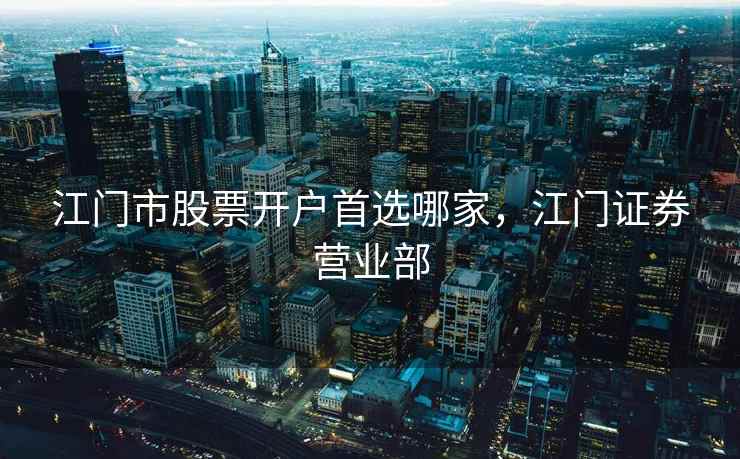 江门市股票开户首选哪家,江门证券营业部 江门市股票开户首选哪家,江门证券营业部