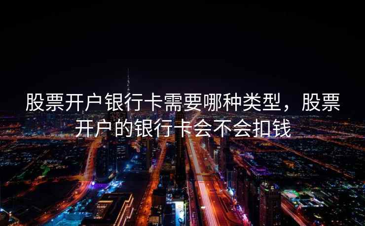 股票开户银行卡需要哪种类型，股票开户的银行卡会不会扣钱